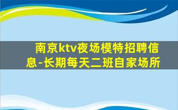 南京ktv夜场模特招聘信息-长期每天二班自家场所