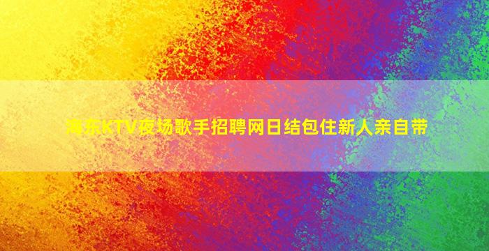 海东KTV夜场歌手招聘网日结包住新人亲自带