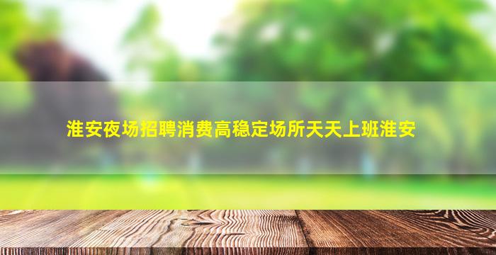 淮安夜场招聘消费高稳定场所天天上班淮安