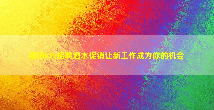 濮阳ktv招聘酒水促销让新工作成为你的机会