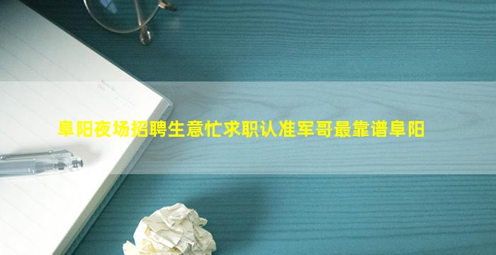 阜阳夜场招聘生意忙求职认准军哥最靠谱阜阳